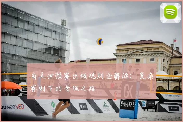 南美世预赛出线规则全解读：复杂赛制下的晋级之路