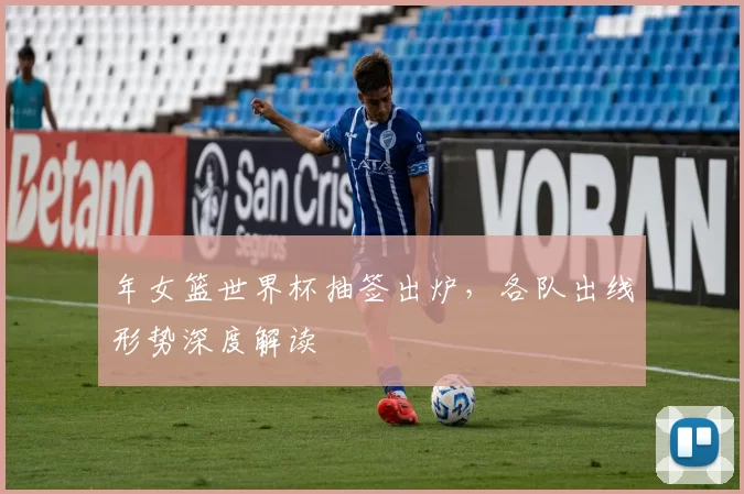 年女篮世界杯抽签出炉，各队出线形势深度解读