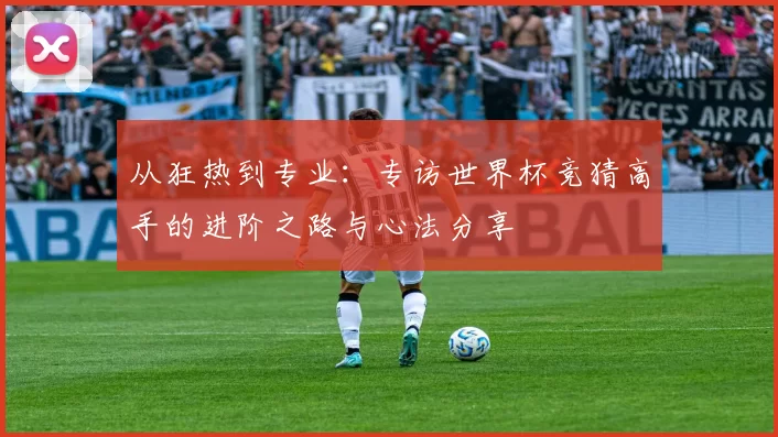 从狂热到专业:专访世界杯竞猜高手的进阶之路与心法分享