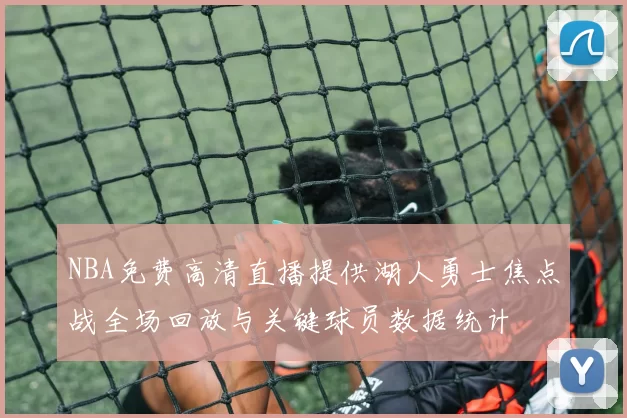 NBA免费高清直播提供湖人勇士焦点战全场回放与关键球员数据统计