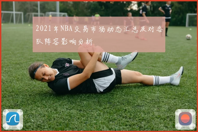 2021年NBA交易市场动态汇总及对各队阵容影响分析
