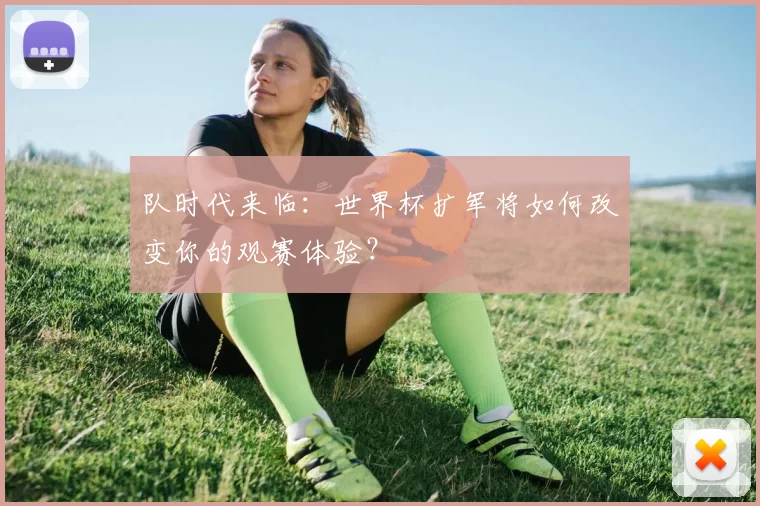 队时代来临：世界杯扩军将如何改变你的观赛体验？