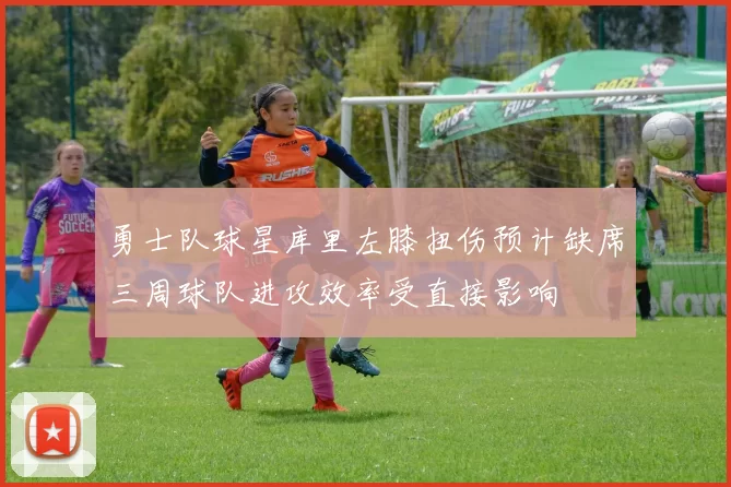 勇士队球星库里左膝扭伤预计缺席三周球队进攻效率受直接影响