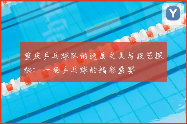 重庆乒乓球队的速度之美与技艺探秘:一场乒乓球的精彩盛宴