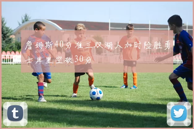 詹姆斯40分准三双湖人加时险胜勇士库里空砍30分