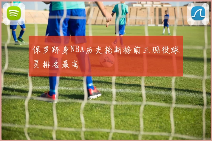 保罗跻身NBA历史抢断榜前三现役球员排名最高