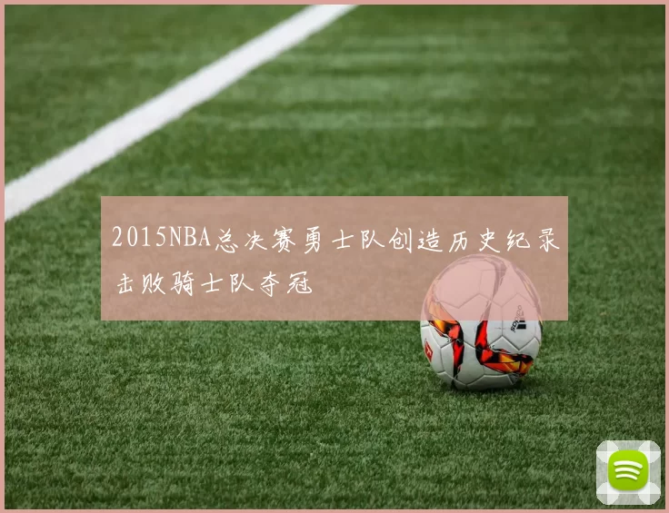 2015NBA总决赛勇士队创造历史纪录击败骑士队夺冠