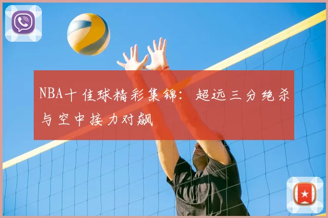 NBA十佳球精彩集锦：超远三分绝杀与空中接力对飙