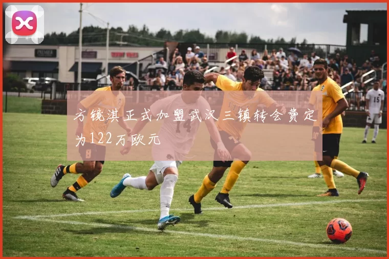 方镜淇正式加盟武汉三镇转会费定为122万欧元