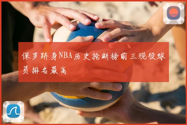 保罗跻身NBA历史抢断榜前三现役球员排名最高