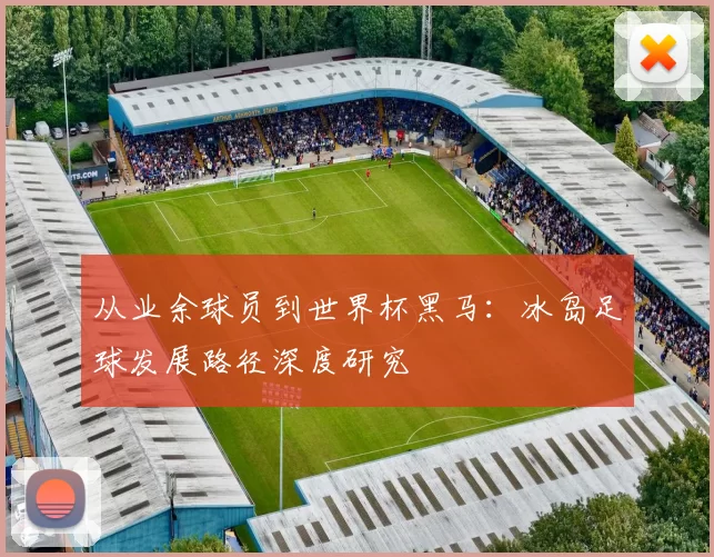 从业余球员到世界杯黑马:冰岛足球发展路径深度研究