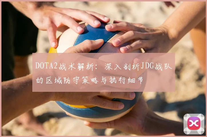 DOTA2战术解析：深入剖析JDG战队的区域防守策略与执行细节