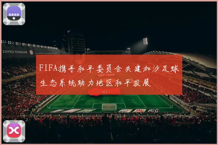 FIFA携手和平委员会共建加沙足球生态系统助力地区和平发展