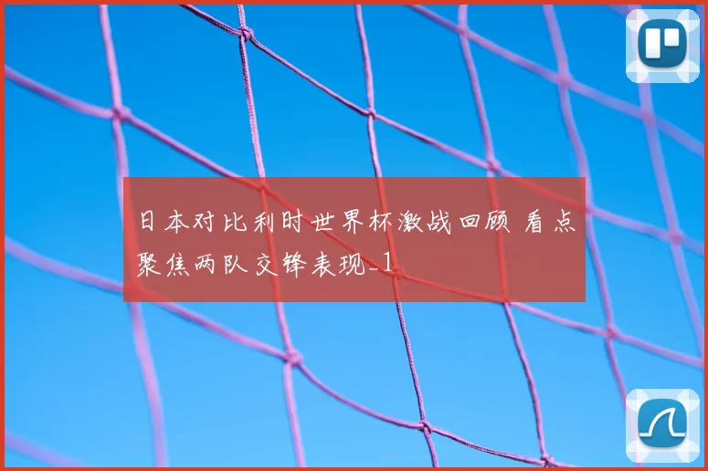 日本对比利时世界杯激战回顾 看点聚焦两队交锋表现_1
