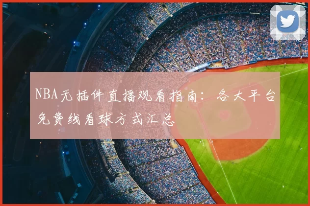 NBA无插件直播观看指南：各大平台免费线看球方式汇总