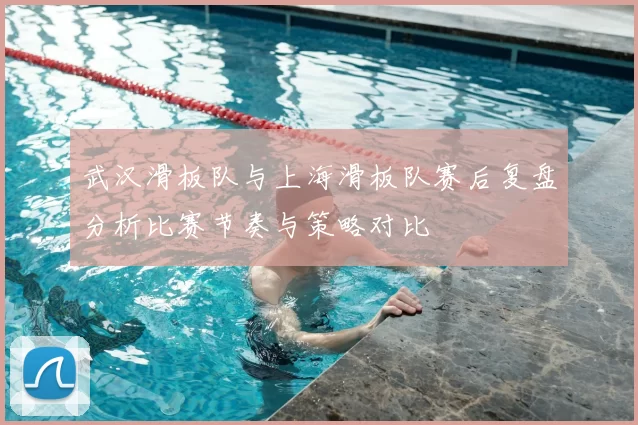武汉滑板队与上海滑板队赛后复盘分析比赛节奏与策略对比