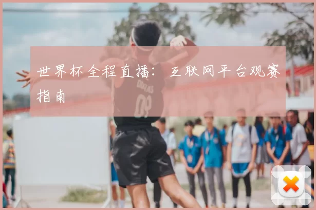 世界杯全程直播：互联网平台观赛指南