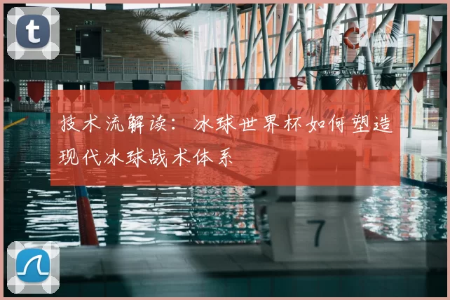技术流解读：冰球世界杯如何塑造现代冰球战术体系