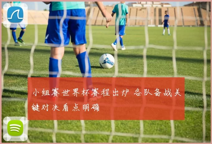 小组赛世界杯赛程出炉 各队备战关键对决看点明确