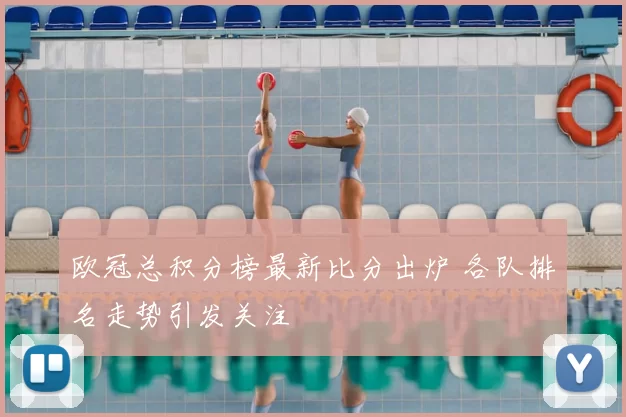 欧冠总积分榜最新比分出炉 各队排名走势引发关注
