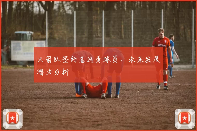 火箭队签约落选秀球员,未来发展潜力分析