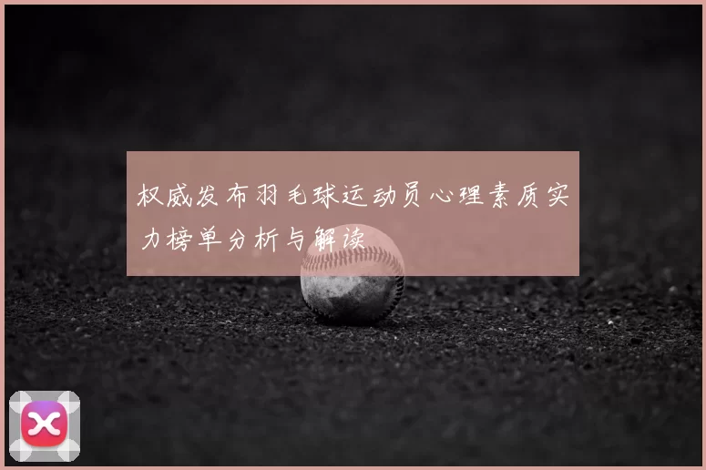 权威发布羽毛球运动员心理素质实力榜单分析与解读