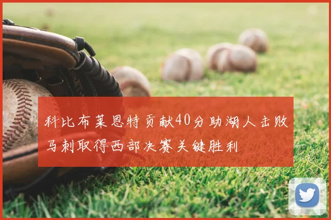 科比布莱恩特贡献40分助湖人击败马刺取得西部决赛关键胜利