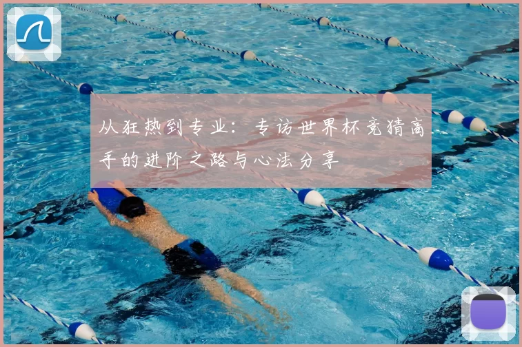 从狂热到专业:专访世界杯竞猜高手的进阶之路与心法分享