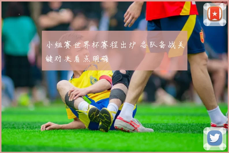 小组赛世界杯赛程出炉 各队备战关键对决看点明确