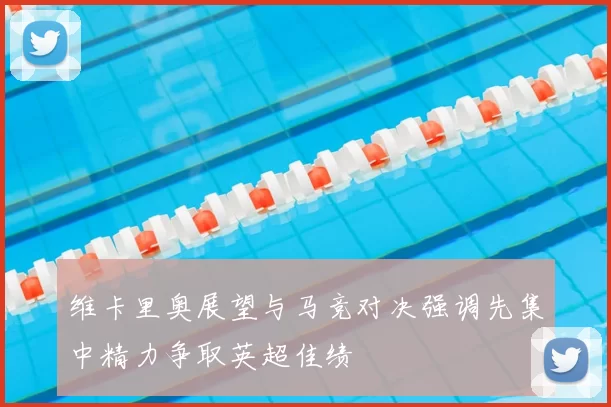 维卡里奥展望与马竞对决强调先集中精力争取英超佳绩