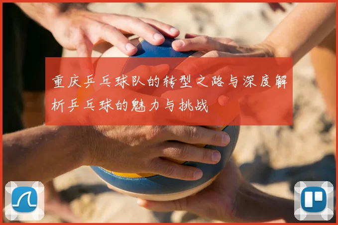 重庆乒乓球队的转型之路与深度解析乒乓球的魅力与挑战