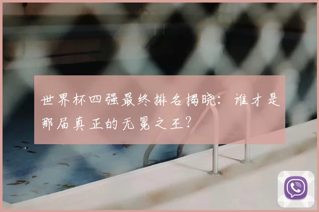 世界杯四强最终排名揭晓：谁才是那届真正的无冕之王？