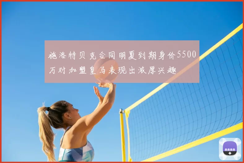 施洛特贝克合同明夏到期身价5500万对加盟皇马表现出浓厚兴趣