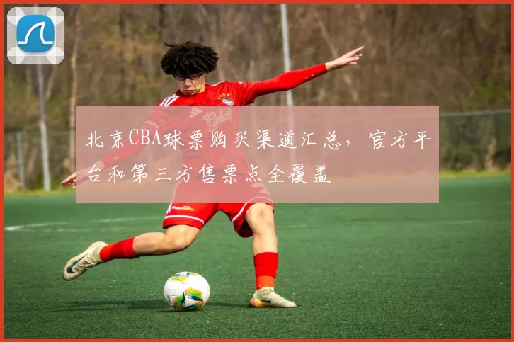北京CBA球票购买渠道汇总，官方平台和第三方售票点全覆盖