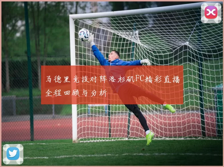 马德里竞技对阵洛杉矶FC精彩直播全程回顾与分析
