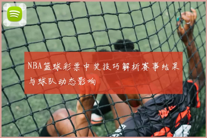 NBA篮球彩票中奖技巧解析赛事结果与球队动态影响