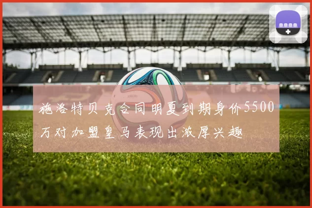 施洛特贝克合同明夏到期身价5500万对加盟皇马表现出浓厚兴趣
