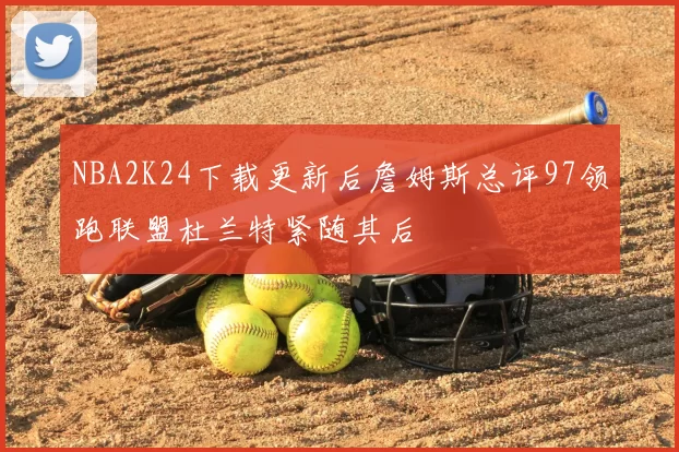 NBA2K24下载更新后詹姆斯总评97领跑联盟杜兰特紧随其后