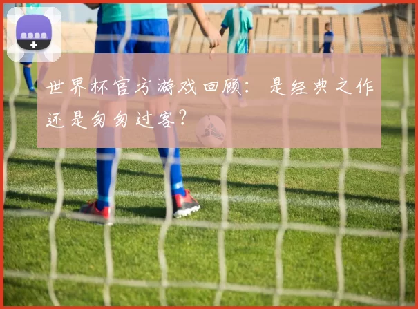 世界杯官方游戏回顾:是经典之作还是匆匆过客?