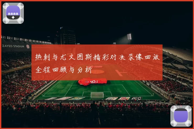 热刺与尤文图斯精彩对决录像回放全程回顾与分析