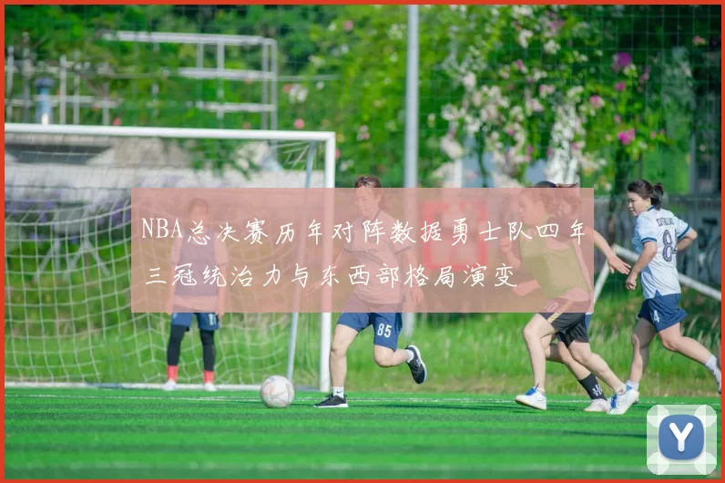 NBA总决赛历年对阵数据勇士队四年三冠统治力与东西部格局演变