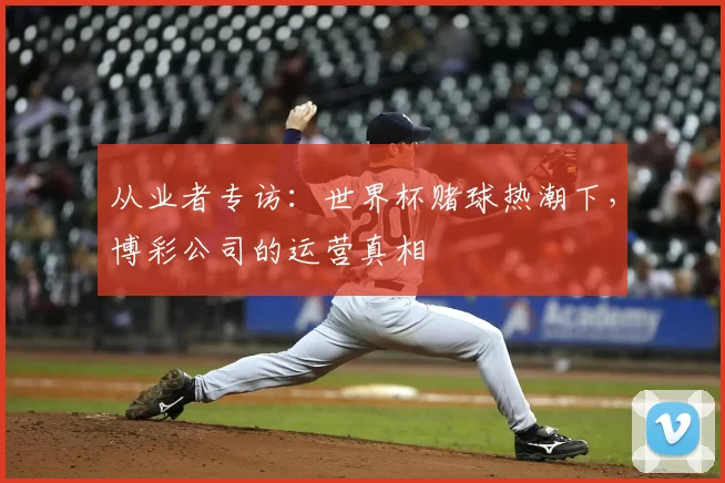 从业者专访:世界杯赌球热潮下,博彩公司的运营真相