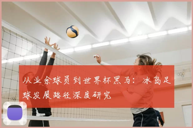 从业余球员到世界杯黑马:冰岛足球发展路径深度研究
