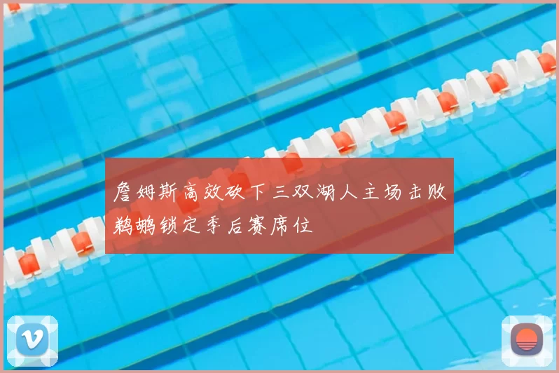 詹姆斯高效砍下三双湖人主场击败鹈鹕锁定季后赛席位