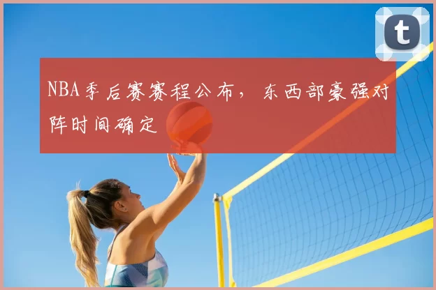 NBA季后赛赛程公布,东西部豪强对阵时间确定