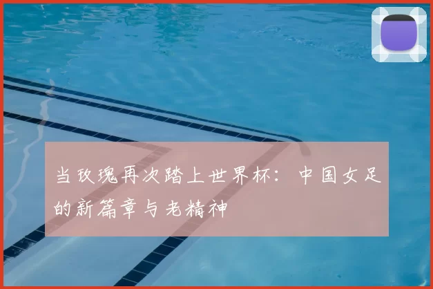 当玫瑰再次踏上世界杯：中国女足的新篇章与老精神
