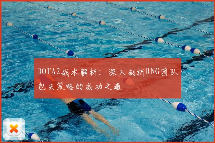 DOTA2战术解析：深入剖析RNG团队包夹策略的成功之道