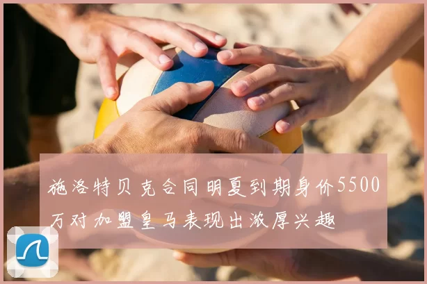 施洛特贝克合同明夏到期身价5500万对加盟皇马表现出浓厚兴趣