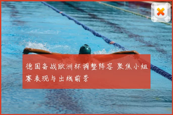 德国备战欧洲杯调整阵容 聚焦小组赛表现与出线前景