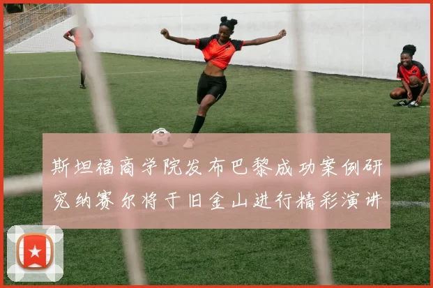 斯坦福商学院发布巴黎成功案例研究纳赛尔将于旧金山进行精彩演讲